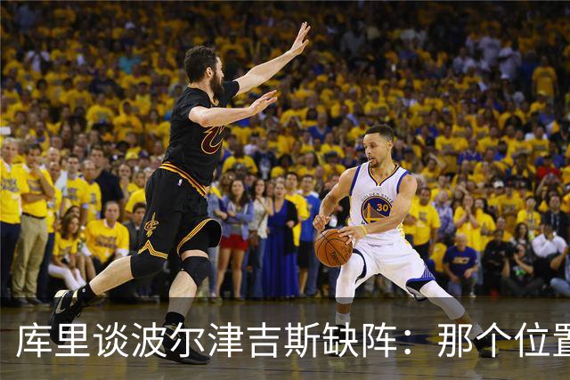 库里谈波尔津吉斯缺阵：那个位置对我们太重要了