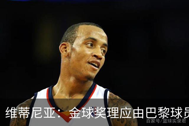 维蒂尼亚：金球奖理应由巴黎球员获得 面对亚马尔谈不上“害怕”