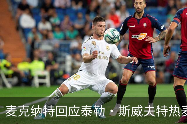 麦克纳特回应泰勒·斯威夫特热麦事件：那句话是随口一说